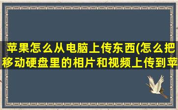 苹果怎么从电脑上传东西(怎么把移动硬盘里的相片和视频上传到苹果手机上)