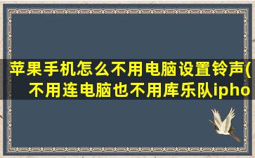 苹果手机怎么不用电脑设置铃声(不用连电脑也不用库乐队iphone怎么导入自定义铃声)