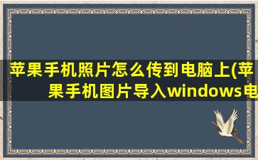 苹果手机照片怎么传到电脑上(苹果手机图片导入windows电脑)