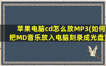 苹果电脑cd怎么放MP3(如何把MD音乐放入电脑刻录成光盘)