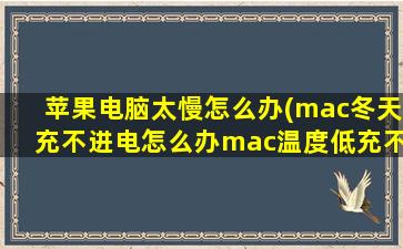 苹果电脑太慢怎么办(mac冬天充不进电怎么办mac温度低充不进电解决方法)