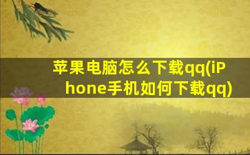 苹果电脑怎么下载qq(iPhone手机如何下载qq)