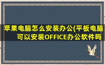 苹果电脑怎么安装办公(平板电脑可以安装OFFICE办公软件吗)