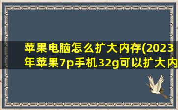 苹果电脑怎么扩大内存(2023年苹果7p手机32g可以扩大内存吗)