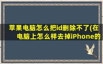 苹果电脑怎么把id删除不了(在电脑上怎么样去掉iPhone的ID)