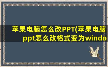 苹果电脑怎么改PPT(苹果电脑ppt怎么改格式变为windows)