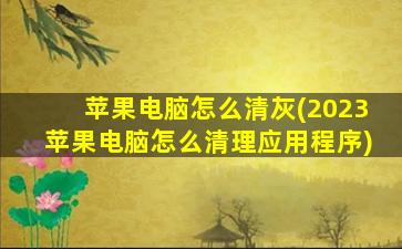 苹果电脑怎么清灰(2023苹果电脑怎么清理应用程序)