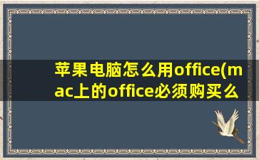 苹果电脑怎么用office(mac上的office必须购买么)