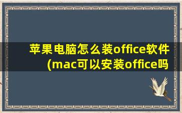 苹果电脑怎么装office软件(mac可以安装office吗)