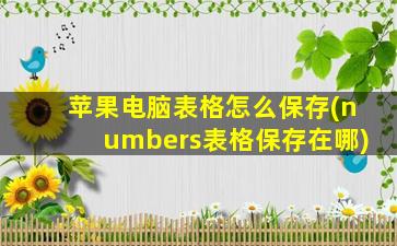 苹果电脑表格怎么保存(numbers表格保存在哪)