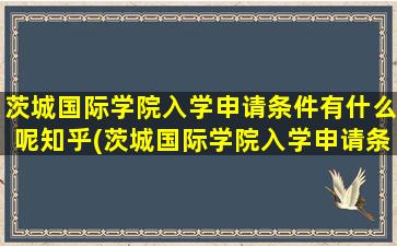 茨城国际学院入学申请条件有什么呢知乎(茨城国际学院入学申请条件有什么呢英语)