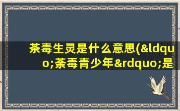 茶毒生灵是什么意思(“荼毒青少年”是什么意思)