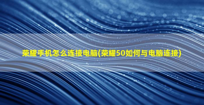 荣耀手机怎么连接电脑(荣耀50如何与电脑连接)