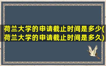 荷兰大学的申请截止时间是多少(荷兰大学的申请截止时间是多久)