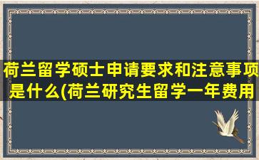 荷兰留学硕士申请要求和注意事项是什么(荷兰研究生留学一年费用人民币)