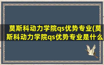 莫斯科动力学院qs优势专业(莫斯科动力学院qs优势专业是什么)