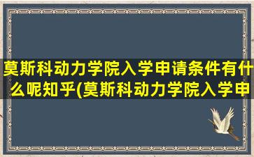 莫斯科动力学院入学申请条件有什么呢知乎(莫斯科动力学院入学申请条件有什么呢英语)