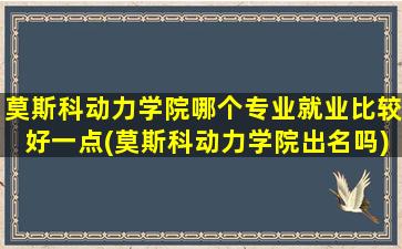 莫斯科动力学院哪个专业就业比较好一点(莫斯科动力学院出名吗)