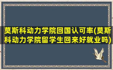 莫斯科动力学院回国认可率(莫斯科动力学院留学生回来好就业吗)