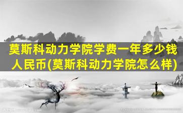 莫斯科动力学院学费一年多少钱人民币(莫斯科动力学院怎么样)