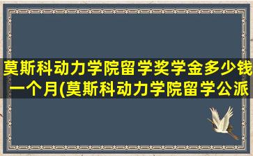 莫斯科动力学院留学奖学金多少钱一个月(莫斯科动力学院留学公派)