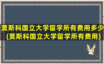 莫斯科国立大学留学所有费用多少(莫斯科国立大学留学所有费用)