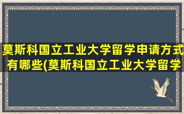 莫斯科国立工业大学留学申请方式有哪些(莫斯科国立工业大学留学申请方式有几种)