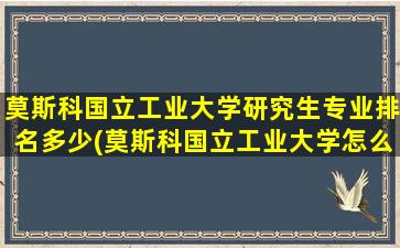 莫斯科国立工业大学研究生专业排名多少(莫斯科国立工业大学怎么样)