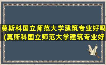 莫斯科国立师范大学建筑专业好吗(莫斯科国立师范大学建筑专业好吗女生)