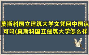 莫斯科国立建筑大学文凭回中国认可吗(莫斯科国立建筑大学怎么样)