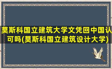 莫斯科国立建筑大学文凭回中国认可吗(莫斯科国立建筑设计大学)