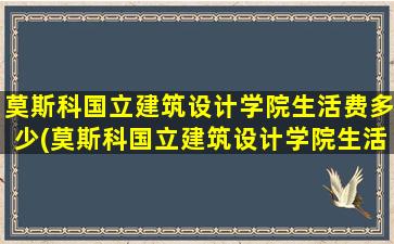 莫斯科国立建筑设计学院生活费多少(莫斯科国立建筑设计学院生活费多少一个月)