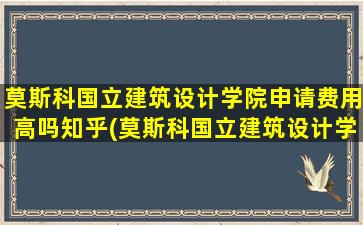 莫斯科国立建筑设计学院申请费用高吗知乎(莫斯科国立建筑设计学院申请费用高吗多少钱)