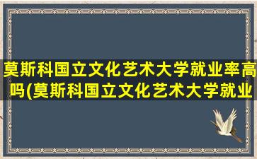 莫斯科国立文化艺术大学就业率高吗(莫斯科国立文化艺术大学就业率高吗现在)