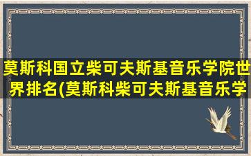 莫斯科国立柴可夫斯基音乐学院世界排名(莫斯科柴可夫斯基音乐学院招生简章)