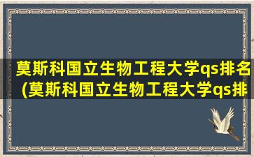 莫斯科国立生物工程大学qs排名(莫斯科国立生物工程大学qs排名第几)