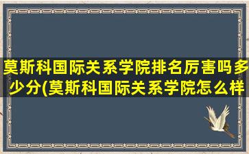 莫斯科国际关系学院排名厉害吗多少分(莫斯科国际关系学院怎么样)