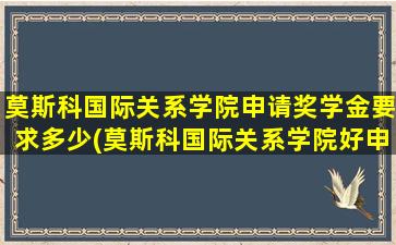 莫斯科国际关系学院申请奖学金要求多少(莫斯科国际关系学院好申请吗)