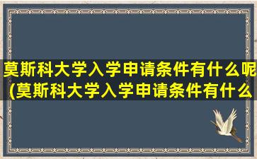 莫斯科大学入学申请条件有什么呢(莫斯科大学入学申请条件有什么呢英语)