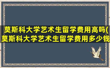 莫斯科大学艺术生留学费用高吗(莫斯科大学艺术生留学费用多少钱)