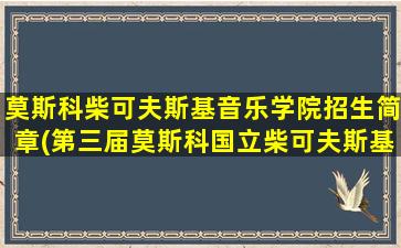 莫斯科柴可夫斯基音乐学院招生简章(第三届莫斯科国立柴可夫斯基音乐学院国际音乐大赛)