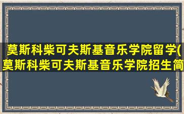 莫斯科柴可夫斯基音乐学院留学(莫斯科柴可夫斯基音乐学院招生简章)