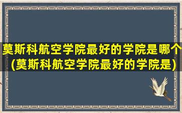 莫斯科航空学院最好的学院是哪个(莫斯科航空学院最好的学院是)