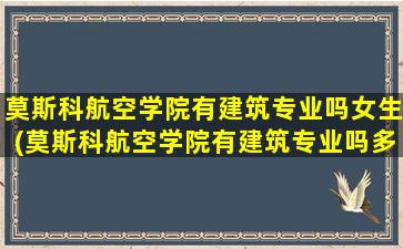 莫斯科航空学院有建筑专业吗女生(莫斯科航空学院有建筑专业吗多少分)