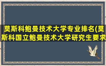 莫斯科鲍曼技术大学专业排名(莫斯科国立鲍曼技术大学研究生要求)