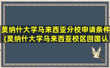 莫纳什大学马来西亚分校申请条件(莫纳什大学马来西亚校区回国认可度)