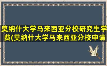 莫纳什大学马来西亚分校研究生学费(莫纳什大学马来西亚分校申请条件)