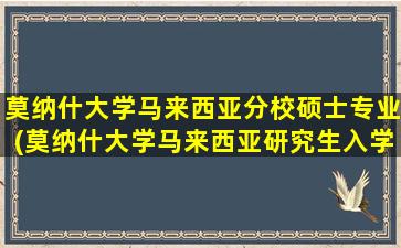 莫纳什大学马来西亚分校硕士专业(莫纳什大学马来西亚研究生入学条件)