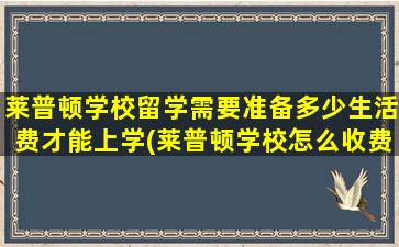 莱普顿学校留学需要准备多少生活费才能上学(莱普顿学校怎么收费)