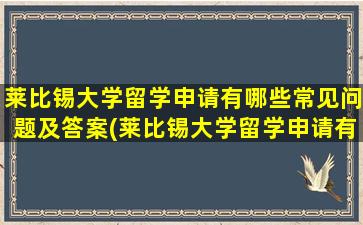 莱比锡大学留学申请有哪些常见问题及答案(莱比锡大学留学申请有哪些常见问题和答案)